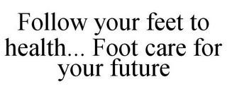 FOLLOW YOUR FEET TO HEALTH... FOOT CARE FOR YOUR FUTURE