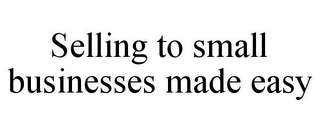SELLING TO SMALL BUSINESSES MADE EASY