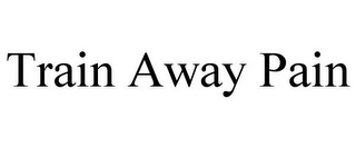 TRAIN AWAY PAIN