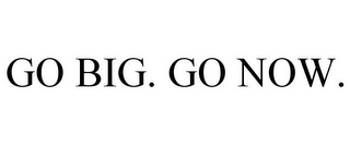 GO BIG. GO NOW.