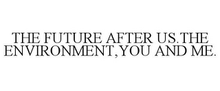 THE FUTURE AFTER US.THE ENVIRONMENT,YOU AND ME.