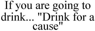 IF YOU ARE GOING TO DRINK... "DRINK FOR A CAUSE"