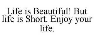 LIFE IS BEAUTIFUL! BUT LIFE IS SHORT. ENJOY YOUR LIFE.