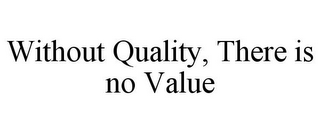 WITHOUT QUALITY, THERE IS NO VALUE