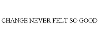 CHANGE NEVER FELT SO GOOD