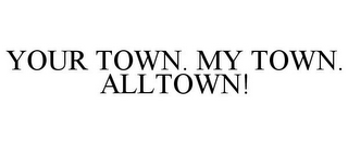 YOUR TOWN. MY TOWN. ALLTOWN!