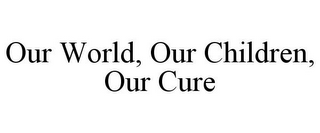 OUR WORLD, OUR CHILDREN, OUR CURE