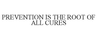 PREVENTION IS THE ROOT OF ALL CURES