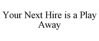 YOUR NEXT HIRE IS A PLAY AWAY