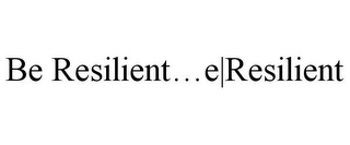 BE RESILIENT...E|RESILIENT