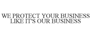 WE PROTECT YOUR BUSINESS LIKE IT'S OUR BUSINESS