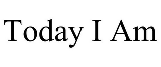 TODAY I AM