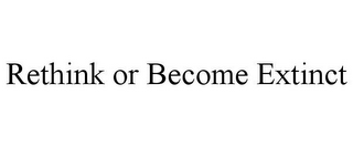 RETHINK OR BECOME EXTINCT