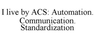 I LIVE BY ACS: AUTOMATION. COMMUNICATION. STANDARDIZATION