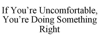 IF YOU'RE UNCOMFORTABLE, YOU'RE DOING SOMETHING RIGHT