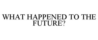 WHAT HAPPENED TO THE FUTURE?