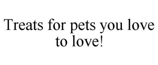 TREATS FOR PETS YOU LOVE TO LOVE!