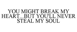 YOU MIGHT BREAK MY HEART...BUT YOU'LL NEVER STEAL MY SOUL