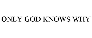 ONLY GOD KNOWS WHY