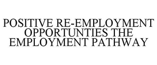 POSITIVE RE-EMPLOYMENT OPPORTUNTIES THE EMPLOYMENT PATHWAY