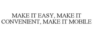 MAKE IT EASY, MAKE IT CONVENIENT, MAKE IT MOBILE