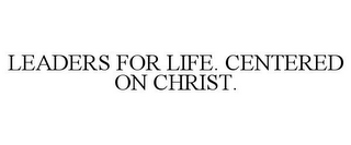 LEADERS FOR LIFE. CENTERED ON CHRIST.