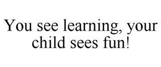 YOU SEE LEARNING, YOUR CHILD SEES FUN!