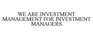 WE ARE INVESTMENT MANAGEMENT FOR INVESTMENT MANAGERS