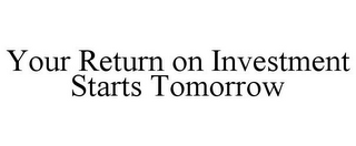 YOUR RETURN ON INVESTMENT STARTS TOMORROW