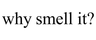 WHY SMELL IT?