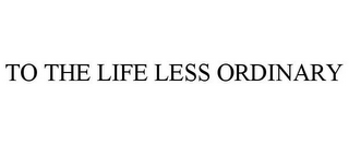 TO THE LIFE LESS ORDINARY