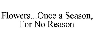 FLOWERS...ONCE A SEASON, FOR NO REASON