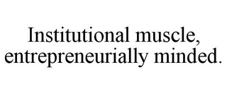 INSTITUTIONAL MUSCLE, ENTREPRENEURIALLYMINDED.
