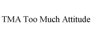 TMA TOO MUCH ATTITUDE