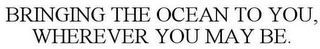 BRINGING THE OCEAN TO YOU, WHEREVER YOUMAY BE.