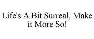 LIFE'S A BIT SURREAL, MAKE IT MORE SO!