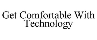 GET COMFORTABLE WITH TECHNOLOGY