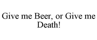 GIVE ME BEER, OR GIVE ME DEATH!