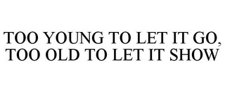 TOO YOUNG TO LET IT GO, TOO OLD TO LET IT SHOW