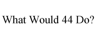 WHAT WOULD 44 DO?