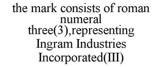 THE MARK CONSISTS OF ROMAN NUMERAL THREE(3),REPRESENTING INGRAM INDUSTRIES INCORPORATED(III)