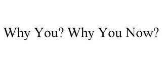 WHY YOU? WHY YOU NOW?