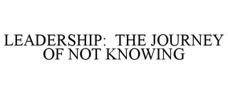 LEADERSHIP: THE JOURNEY OF NOT KNOWING