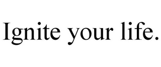 IGNITE YOUR LIFE.