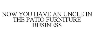 NOW YOU HAVE AN UNCLE IN THE PATIO FURNITURE BUSINESS