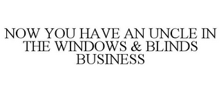 NOW YOU HAVE AN UNCLE IN THE WINDOWS & BLINDS BUSINESS