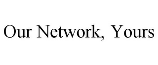 OUR NETWORK, YOURS