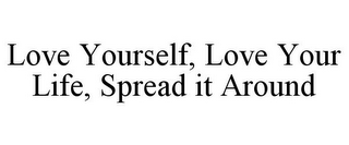 LOVE YOURSELF, LOVE YOUR LIFE, SPREAD IT AROUND