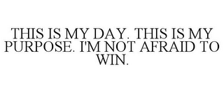 THIS IS MY DAY. THIS IS MY PURPOSE. I'MNOT AFRAID TO WIN.