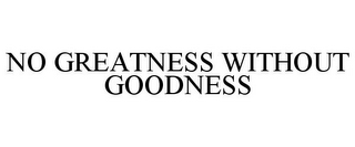 NO GREATNESS WITHOUT GOODNESS